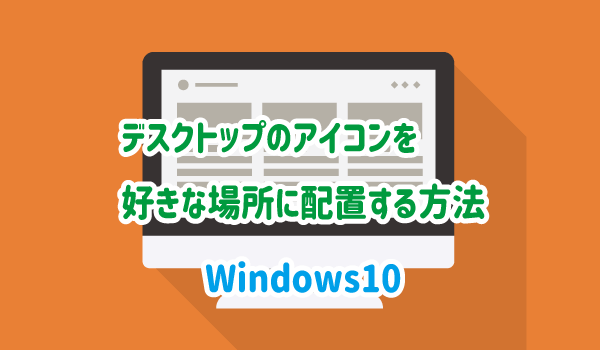 Windows10でデスクトップのアイコンを好きな場所に配置する方法